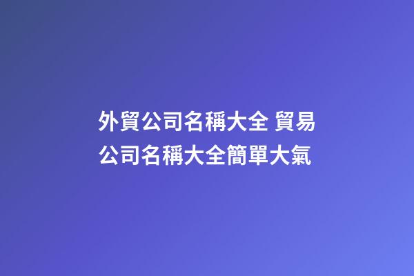 外貿公司名稱大全 貿易公司名稱大全簡單大氣
